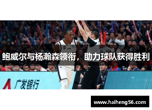 鲍威尔与杨瀚森领衔，助力球队获得胜利