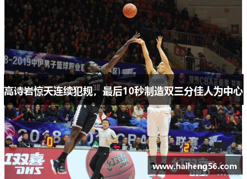 高诗岩惊天连续犯规，最后10秒制造双三分佳人为中心